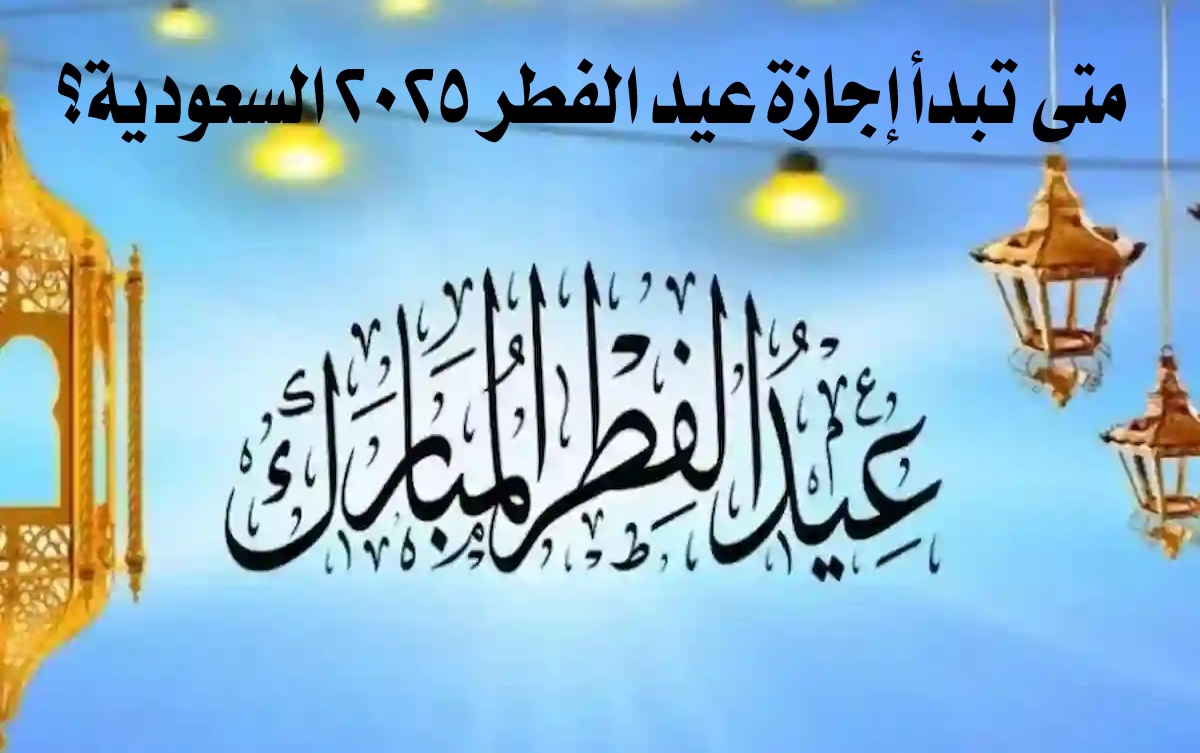 متي تبداء إجازة عيد الفطر في السعودية 2025 للقطاع العام والخاص 2 متي تبداء إجازة عيد الفطر في السعودية 2025 للقطاع العام والخاص
