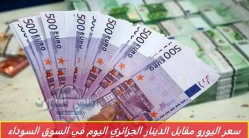 سعر اليورو مقابل الدينار الجزائري اليوم في السوق السوداء والرسمية