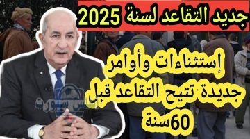 عاجل التقاعد النسبي في الجزائر إستثناءات تتيح التقاعد قبل 60سنة قرارات جديدة