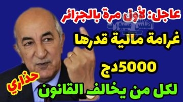 عاجل غرامة مالية قدرها 5000 دينار حد أدني لكل من يخالف هذا القانون بالجزائر