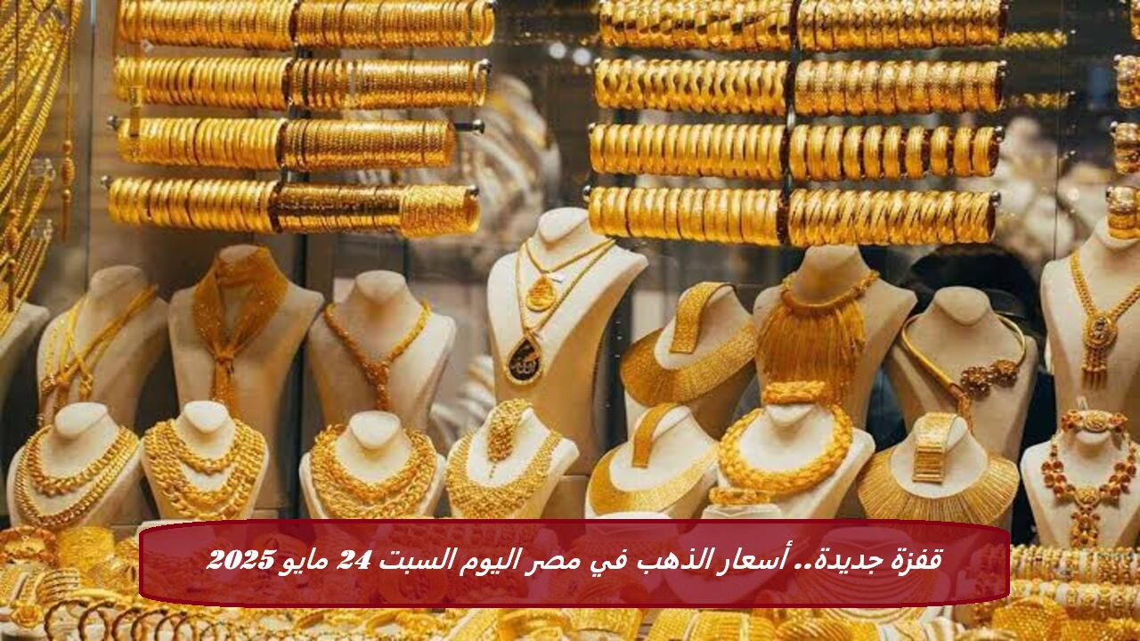 قفزة جديدة.. أسعار الذهب في مصر اليوم السبت 24 مايو 2025