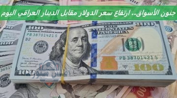جنون الأسواق. ارتفاع سعر الدولار مقابل الدينار العراقي اليوم