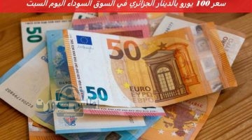 سعر 100 يورو بالدينار الجزائري في السوق السوداء اليوم السبت