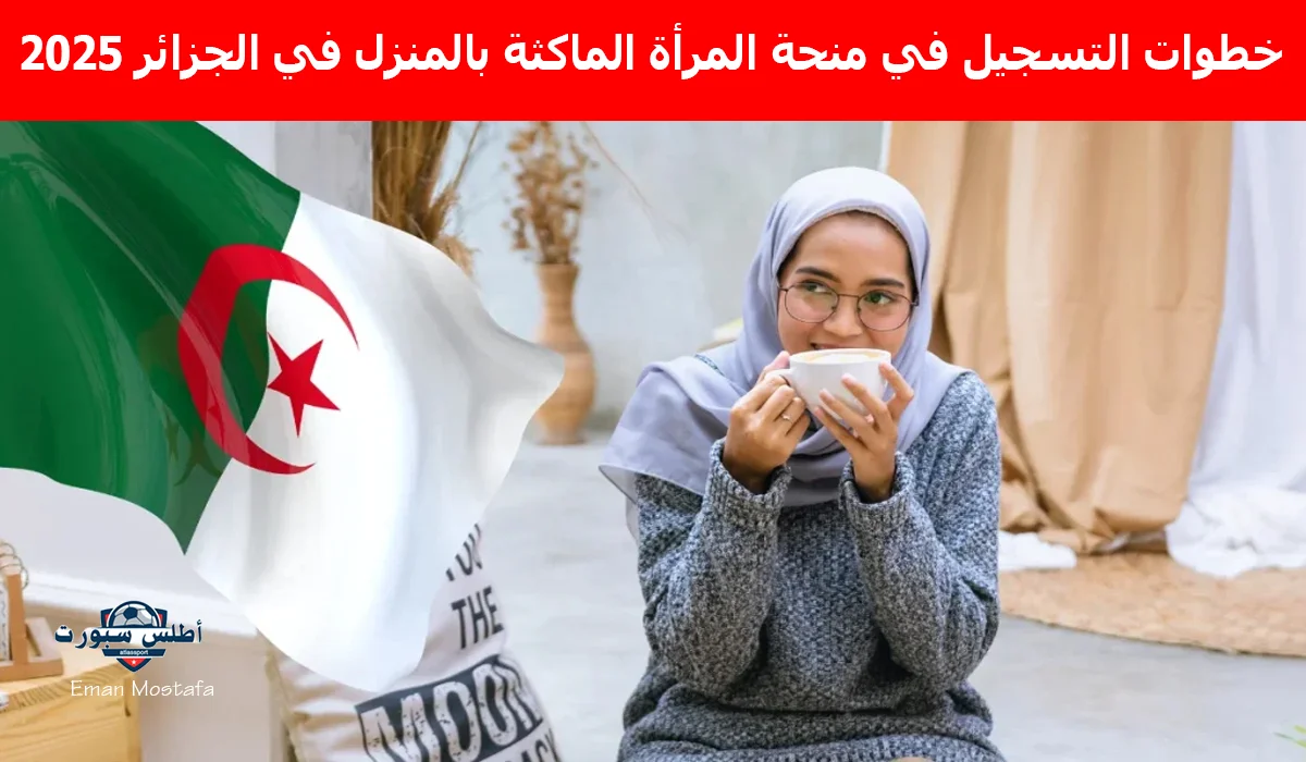 "سجلي الآن".. خطوات التسجيل في منحة المرأة الماكثة بالمنزل في الجزائر 2025 وأهم الشروط المطلوبة قبل فوات الآوان 2 “سجلي الآن”.. خطوات التسجيل في منحة المرأة الماكثة بالمنزل في الجزائر 2025 وأهم الشروط المطلوبة قبل فوات الآوان
