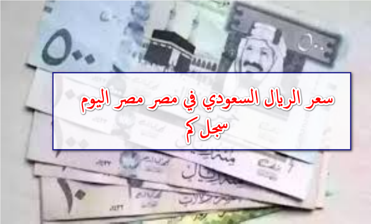 سعر الريال مقابل الجنيه المصري اليوم الثلاثاء الموافق 21أكتوبر 2025 بالبنوك المصرفية والسوق السوداء